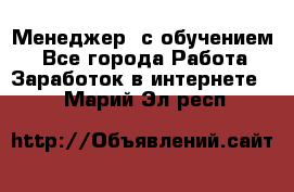 Менеджер (с обучением) - Все города Работа » Заработок в интернете   . Марий Эл респ.